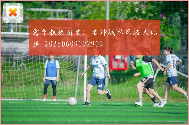 意甲教练排名:名帅战术风格大比拼_20260609192909