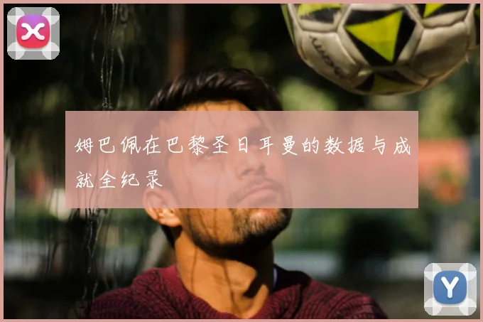 姆巴佩在巴黎圣日耳曼的数据与成就全纪录