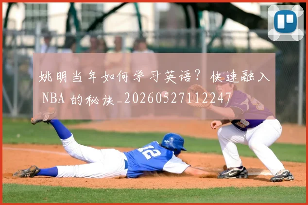 姚明当年如何学习英语?快速融入 NBA 的秘诀_20260527112247