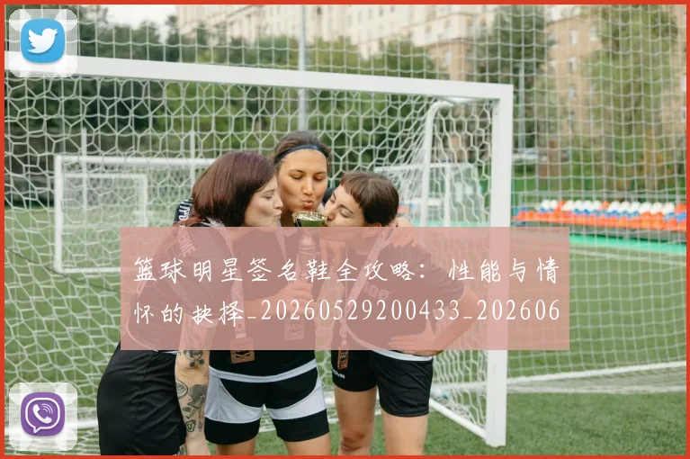 篮球明星签名鞋全攻略:性能与情怀的抉择_20260529200433_20260610170356