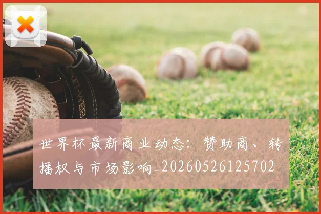 世界杯最新商业动态：赞助商、转播权与市场影响_20260526125702