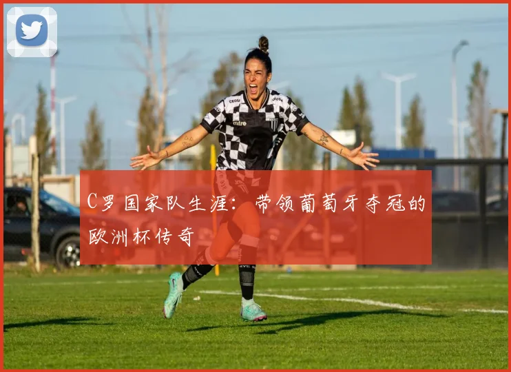 C罗国家队生涯：带领葡萄牙夺冠的欧洲杯传奇