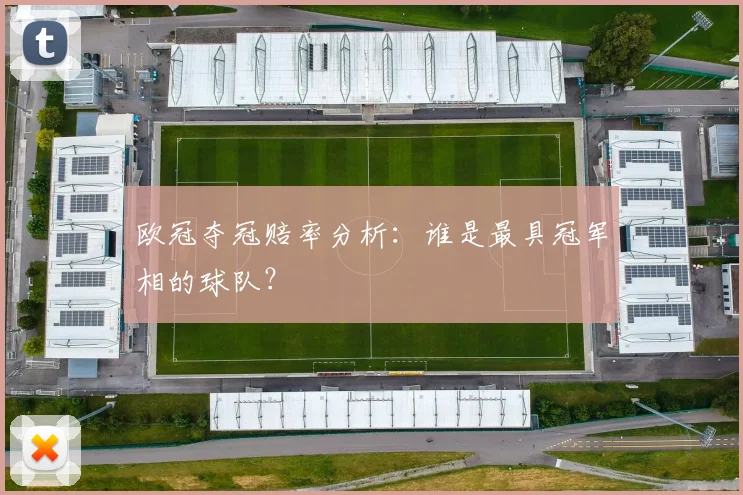 欧冠夺冠赔率分析:谁是最具冠军相的球队?