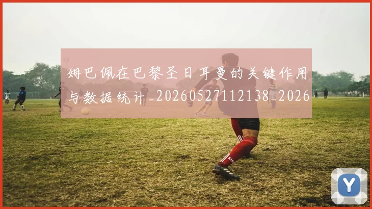 姆巴佩在巴黎圣日耳曼的关键作用与数据统计_20260527112138_20260609170441