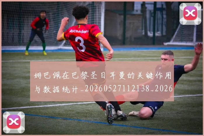 姆巴佩在巴黎圣日耳曼的关键作用与数据统计_20260527112138_20260609170441