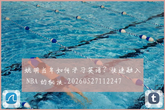 姚明当年如何学习英语?快速融入 NBA 的秘诀_20260527112247