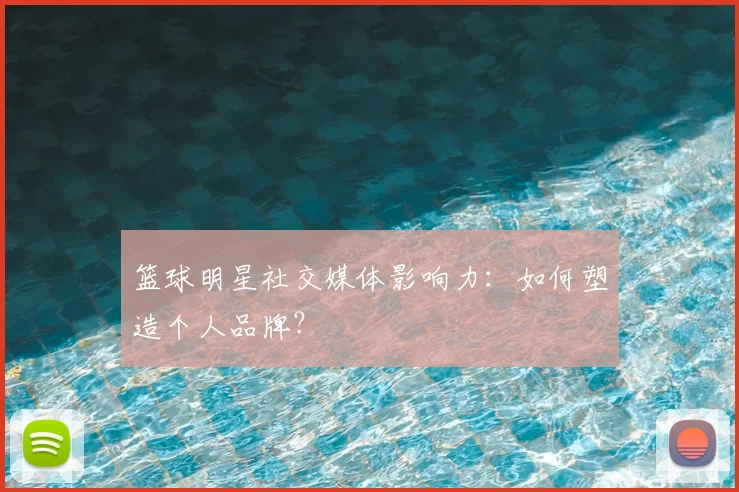 篮球明星社交媒体影响力:如何塑造个人品牌?